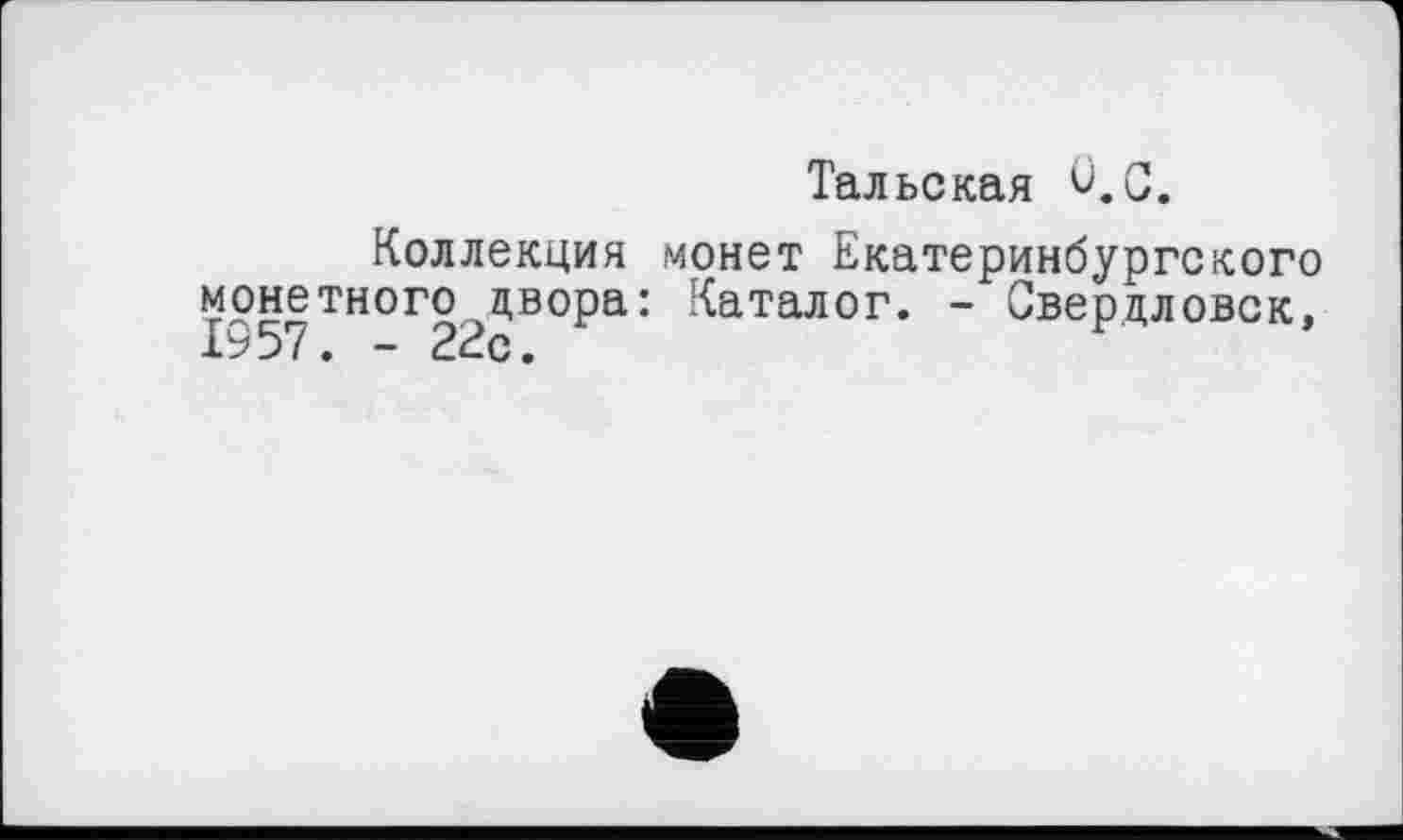 ﻿Тальская ü.C.
Коллекция монетного двора 1957. -22с.
монет Екатеринбургского Каталог. - Свердловск,